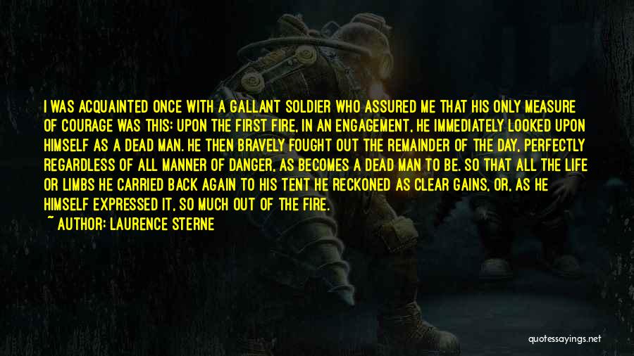 Laurence Sterne Quotes: I Was Acquainted Once With A Gallant Soldier Who Assured Me That His Only Measure Of Courage Was This: Upon