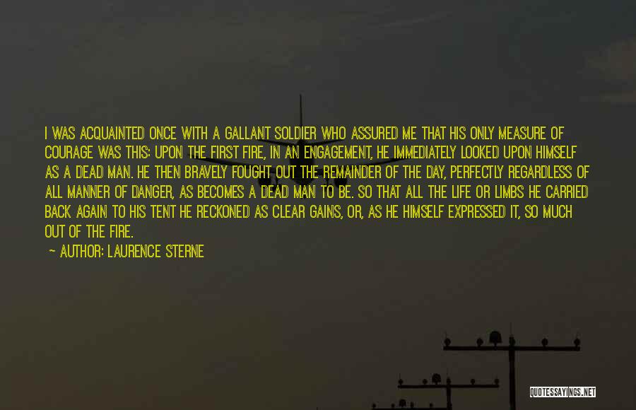 Laurence Sterne Quotes: I Was Acquainted Once With A Gallant Soldier Who Assured Me That His Only Measure Of Courage Was This: Upon