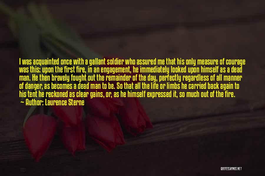 Laurence Sterne Quotes: I Was Acquainted Once With A Gallant Soldier Who Assured Me That His Only Measure Of Courage Was This: Upon