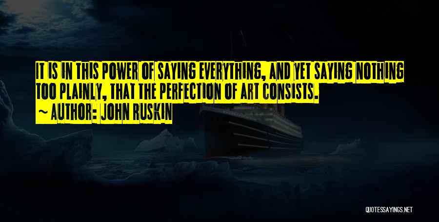 John Ruskin Quotes: It Is In This Power Of Saying Everything, And Yet Saying Nothing Too Plainly, That The Perfection Of Art Consists.