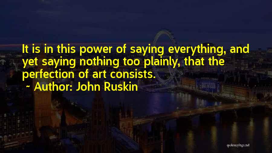 John Ruskin Quotes: It Is In This Power Of Saying Everything, And Yet Saying Nothing Too Plainly, That The Perfection Of Art Consists.