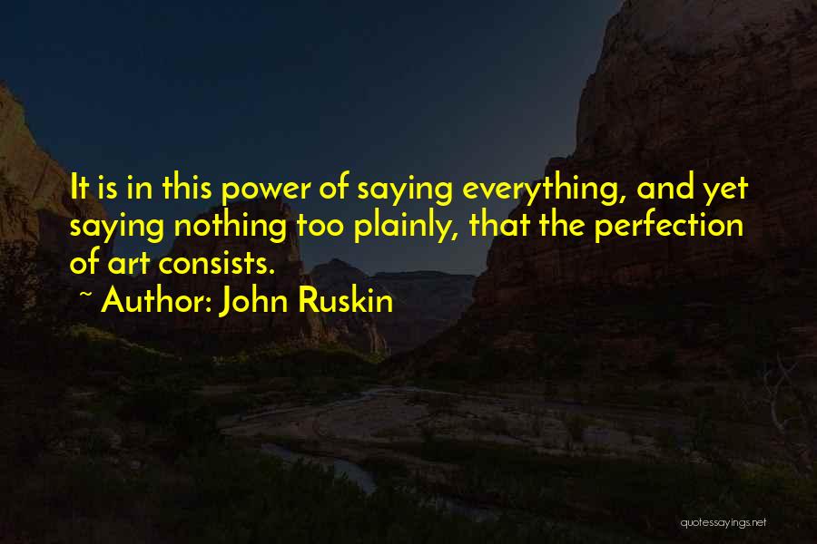 John Ruskin Quotes: It Is In This Power Of Saying Everything, And Yet Saying Nothing Too Plainly, That The Perfection Of Art Consists.