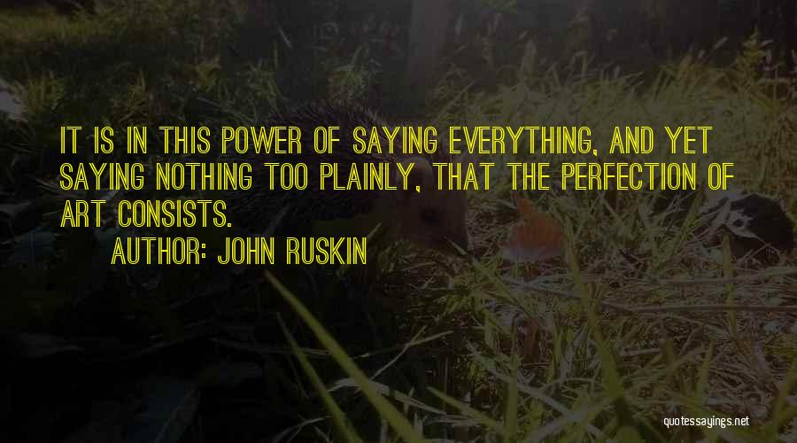 John Ruskin Quotes: It Is In This Power Of Saying Everything, And Yet Saying Nothing Too Plainly, That The Perfection Of Art Consists.