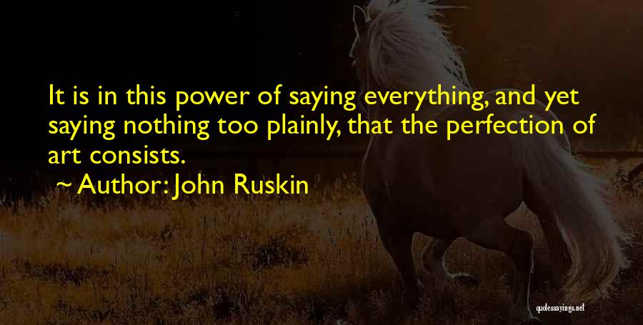 John Ruskin Quotes: It Is In This Power Of Saying Everything, And Yet Saying Nothing Too Plainly, That The Perfection Of Art Consists.