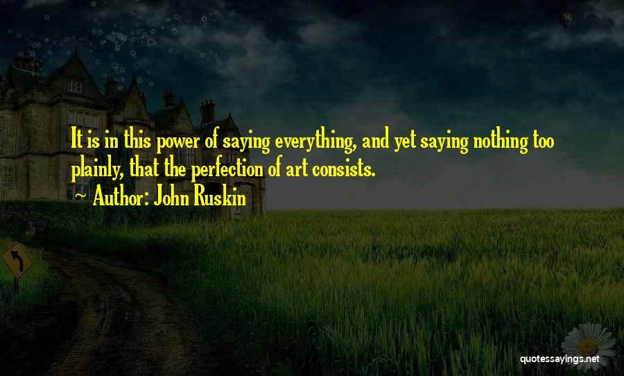 John Ruskin Quotes: It Is In This Power Of Saying Everything, And Yet Saying Nothing Too Plainly, That The Perfection Of Art Consists.