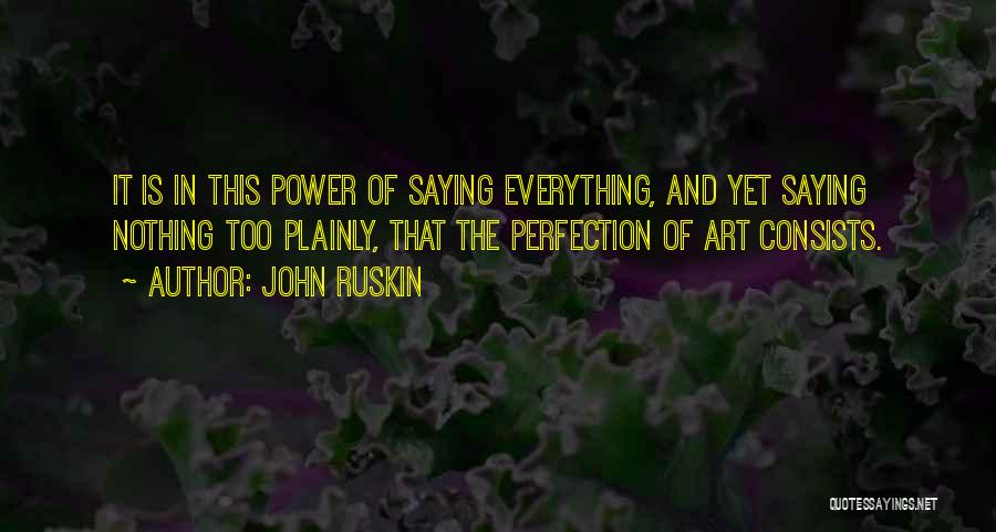 John Ruskin Quotes: It Is In This Power Of Saying Everything, And Yet Saying Nothing Too Plainly, That The Perfection Of Art Consists.
