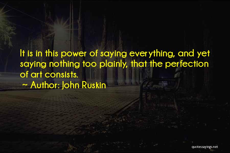 John Ruskin Quotes: It Is In This Power Of Saying Everything, And Yet Saying Nothing Too Plainly, That The Perfection Of Art Consists.