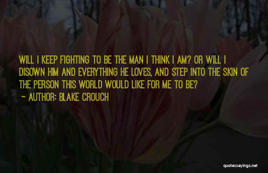 Blake Crouch Quotes: Will I Keep Fighting To Be The Man I Think I Am? Or Will I Disown Him And Everything He