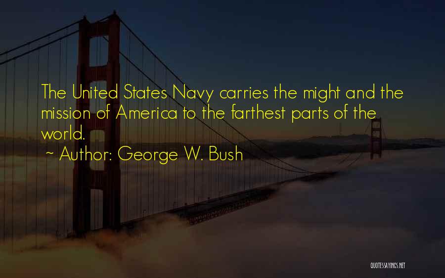 George W. Bush Quotes: The United States Navy Carries The Might And The Mission Of America To The Farthest Parts Of The World.