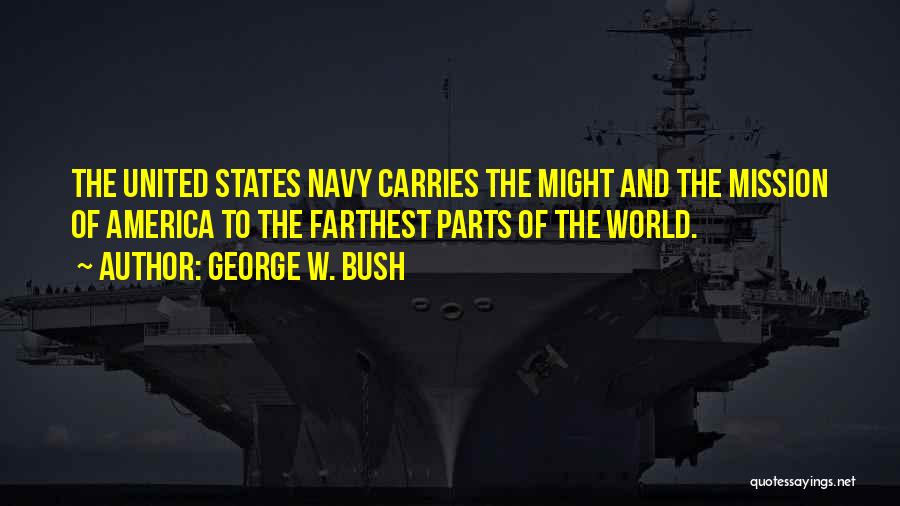George W. Bush Quotes: The United States Navy Carries The Might And The Mission Of America To The Farthest Parts Of The World.