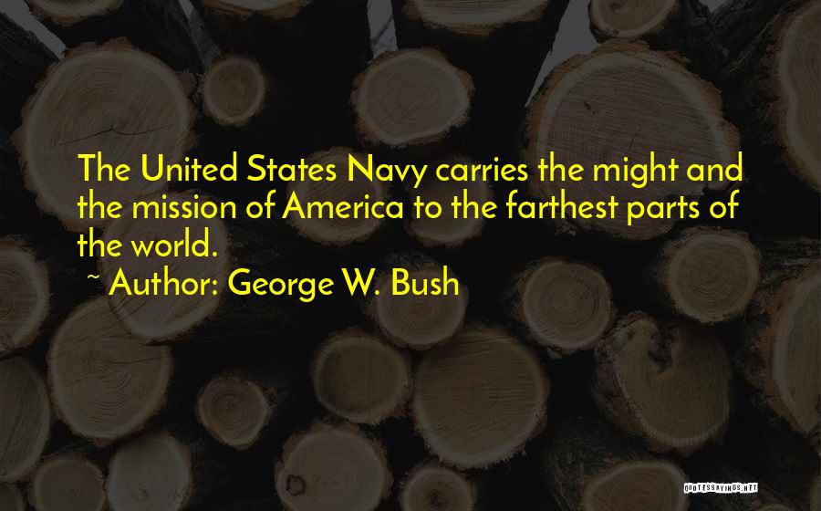 George W. Bush Quotes: The United States Navy Carries The Might And The Mission Of America To The Farthest Parts Of The World.