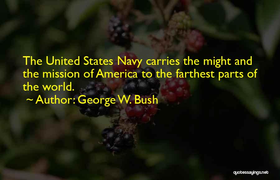 George W. Bush Quotes: The United States Navy Carries The Might And The Mission Of America To The Farthest Parts Of The World.