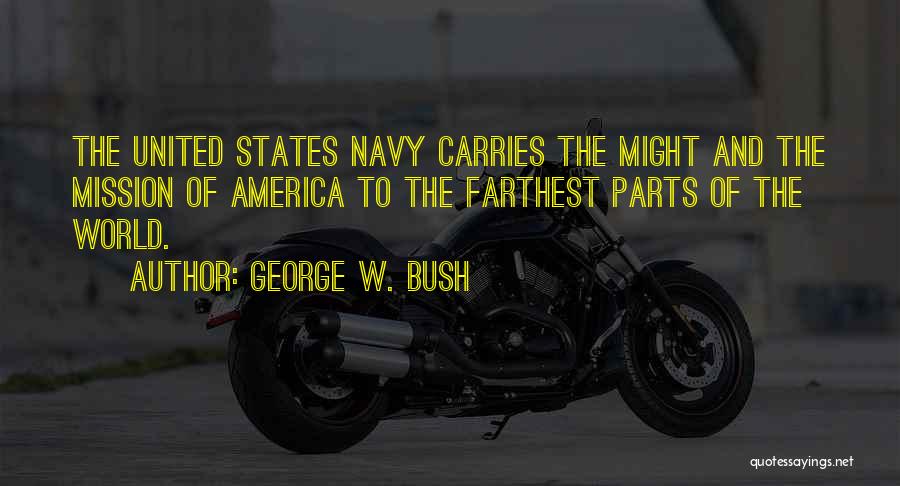 George W. Bush Quotes: The United States Navy Carries The Might And The Mission Of America To The Farthest Parts Of The World.