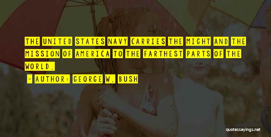 George W. Bush Quotes: The United States Navy Carries The Might And The Mission Of America To The Farthest Parts Of The World.