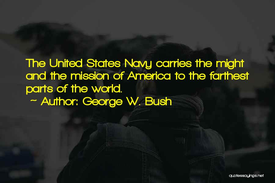 George W. Bush Quotes: The United States Navy Carries The Might And The Mission Of America To The Farthest Parts Of The World.