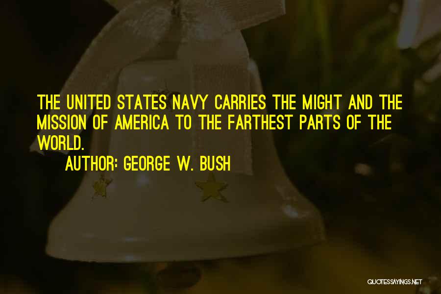 George W. Bush Quotes: The United States Navy Carries The Might And The Mission Of America To The Farthest Parts Of The World.