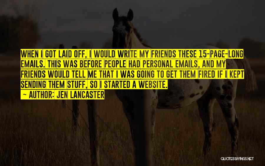 Jen Lancaster Quotes: When I Got Laid Off, I Would Write My Friends These 15-page-long Emails. This Was Before People Had Personal Emails,