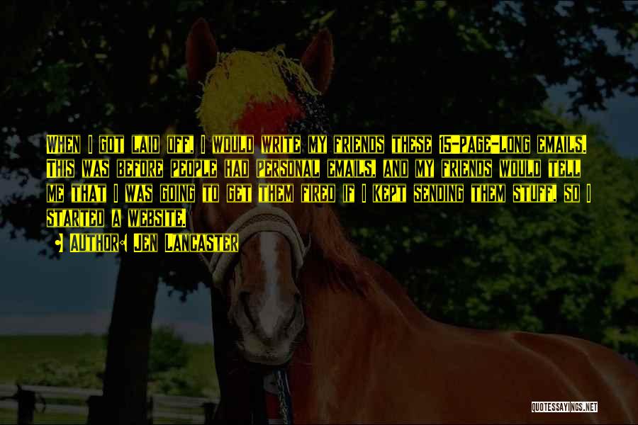Jen Lancaster Quotes: When I Got Laid Off, I Would Write My Friends These 15-page-long Emails. This Was Before People Had Personal Emails,
