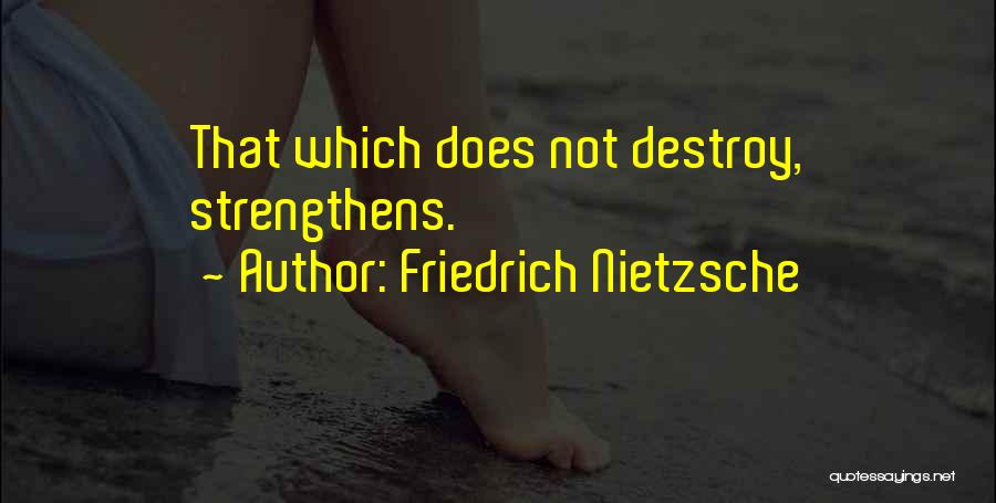 Friedrich Nietzsche Quotes: That Which Does Not Destroy, Strengthens.