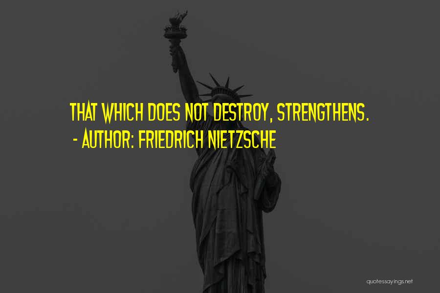 Friedrich Nietzsche Quotes: That Which Does Not Destroy, Strengthens.
