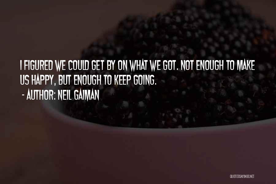 Neil Gaiman Quotes: I Figured We Could Get By On What We Got. Not Enough To Make Us Happy, But Enough To Keep