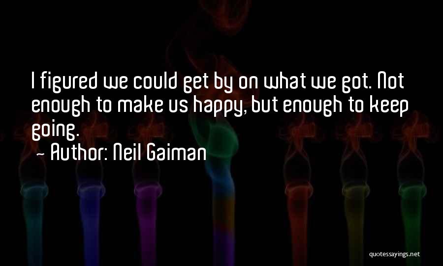 Neil Gaiman Quotes: I Figured We Could Get By On What We Got. Not Enough To Make Us Happy, But Enough To Keep
