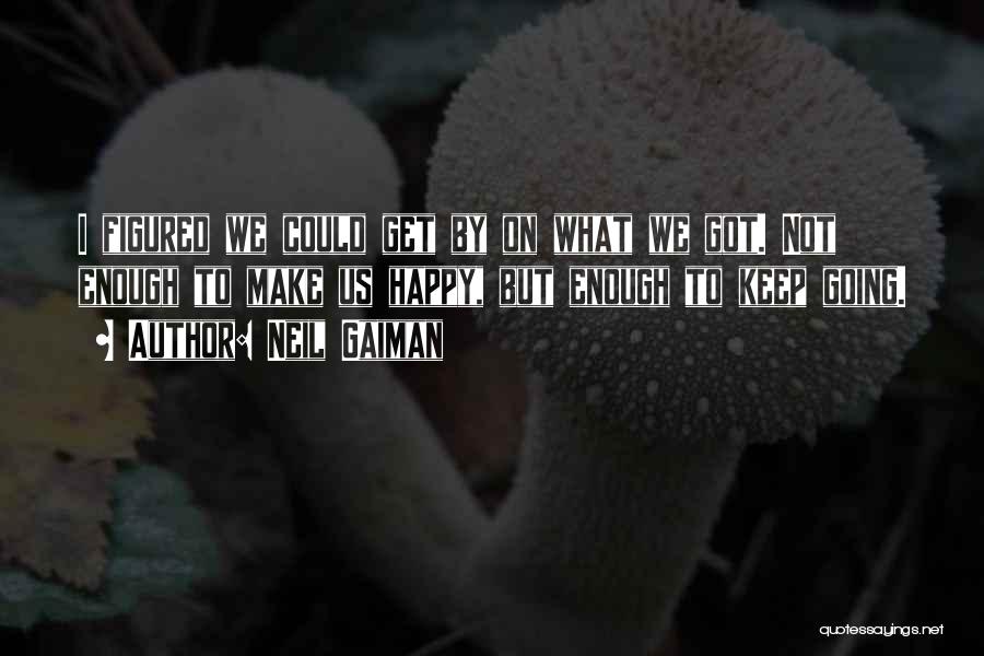 Neil Gaiman Quotes: I Figured We Could Get By On What We Got. Not Enough To Make Us Happy, But Enough To Keep