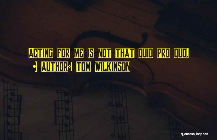 Tom Wilkinson Quotes: Acting For Me Is Not That Quid Pro Quo.