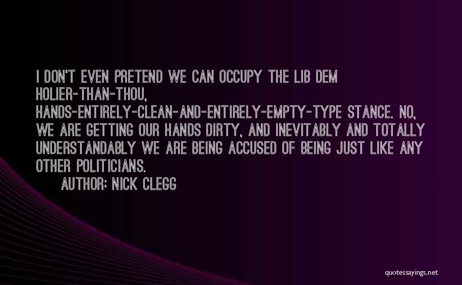 Nick Clegg Quotes: I Don't Even Pretend We Can Occupy The Lib Dem Holier-than-thou, Hands-entirely-clean-and-entirely-empty-type Stance. No, We Are Getting Our Hands Dirty,