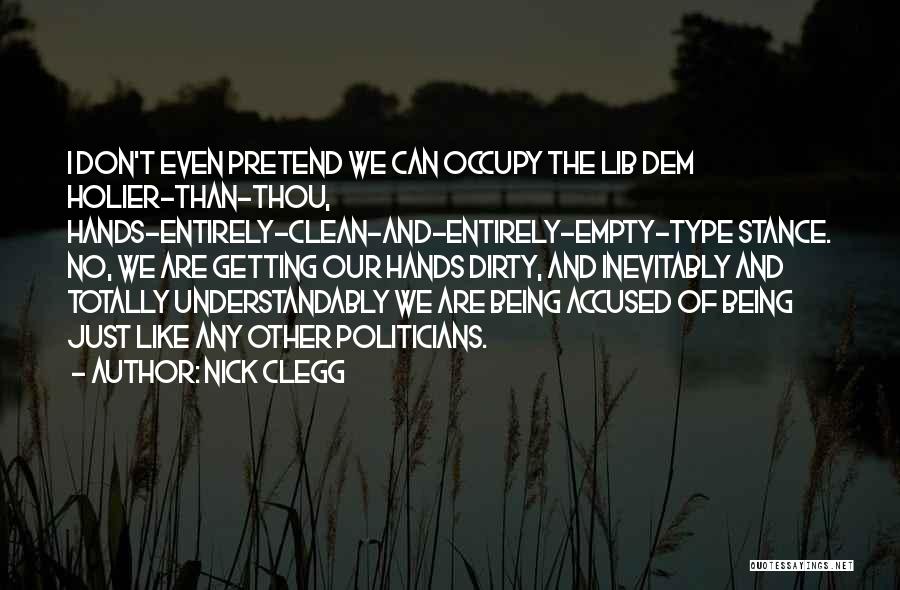 Nick Clegg Quotes: I Don't Even Pretend We Can Occupy The Lib Dem Holier-than-thou, Hands-entirely-clean-and-entirely-empty-type Stance. No, We Are Getting Our Hands Dirty,