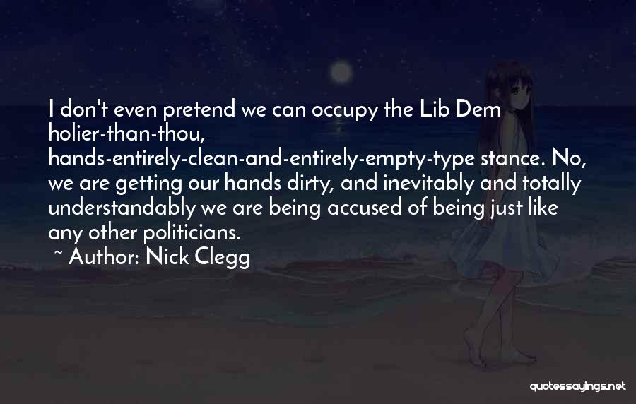 Nick Clegg Quotes: I Don't Even Pretend We Can Occupy The Lib Dem Holier-than-thou, Hands-entirely-clean-and-entirely-empty-type Stance. No, We Are Getting Our Hands Dirty,