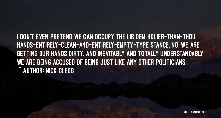 Nick Clegg Quotes: I Don't Even Pretend We Can Occupy The Lib Dem Holier-than-thou, Hands-entirely-clean-and-entirely-empty-type Stance. No, We Are Getting Our Hands Dirty,