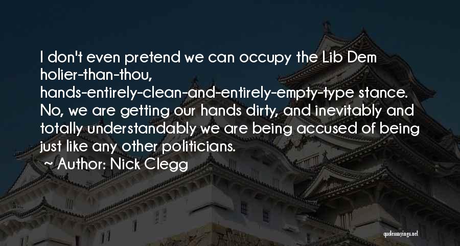 Nick Clegg Quotes: I Don't Even Pretend We Can Occupy The Lib Dem Holier-than-thou, Hands-entirely-clean-and-entirely-empty-type Stance. No, We Are Getting Our Hands Dirty,