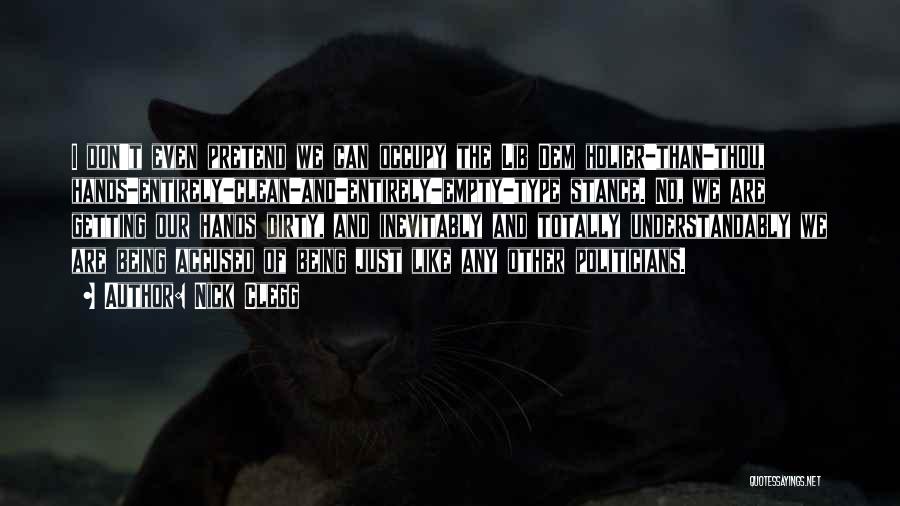 Nick Clegg Quotes: I Don't Even Pretend We Can Occupy The Lib Dem Holier-than-thou, Hands-entirely-clean-and-entirely-empty-type Stance. No, We Are Getting Our Hands Dirty,