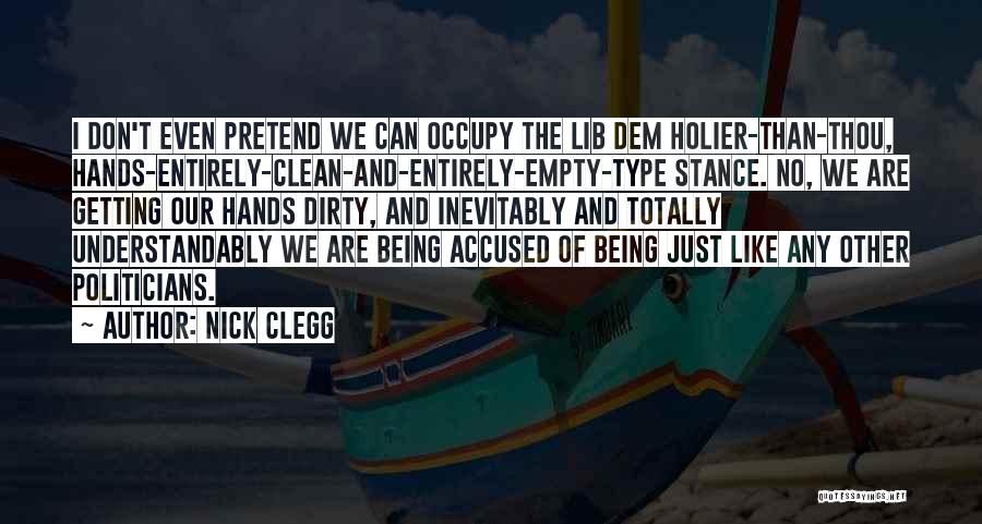 Nick Clegg Quotes: I Don't Even Pretend We Can Occupy The Lib Dem Holier-than-thou, Hands-entirely-clean-and-entirely-empty-type Stance. No, We Are Getting Our Hands Dirty,