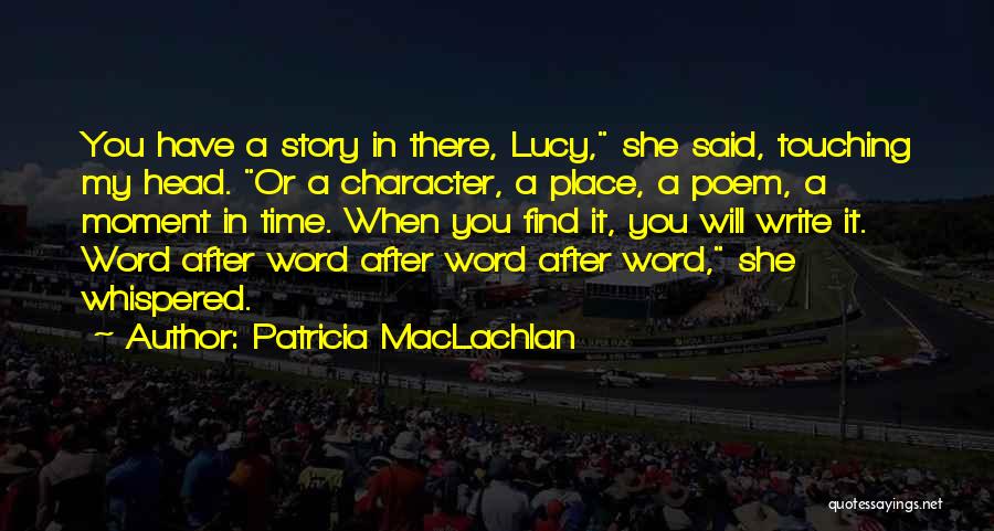 Patricia MacLachlan Quotes: You Have A Story In There, Lucy, She Said, Touching My Head. Or A Character, A Place, A Poem, A