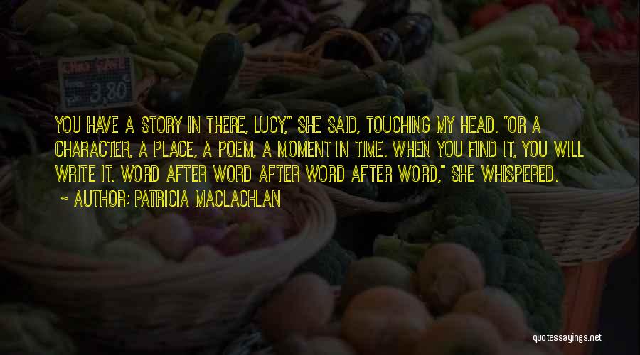 Patricia MacLachlan Quotes: You Have A Story In There, Lucy, She Said, Touching My Head. Or A Character, A Place, A Poem, A