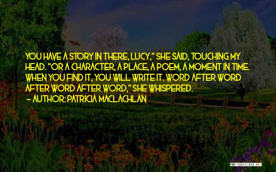 Patricia MacLachlan Quotes: You Have A Story In There, Lucy, She Said, Touching My Head. Or A Character, A Place, A Poem, A