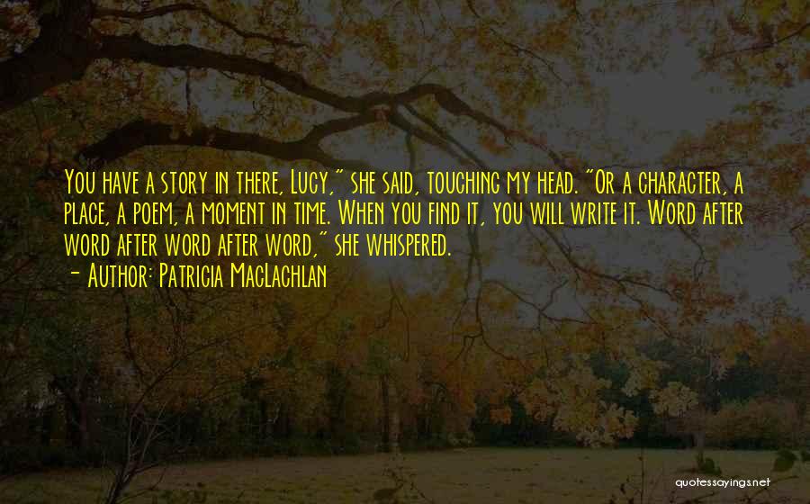 Patricia MacLachlan Quotes: You Have A Story In There, Lucy, She Said, Touching My Head. Or A Character, A Place, A Poem, A