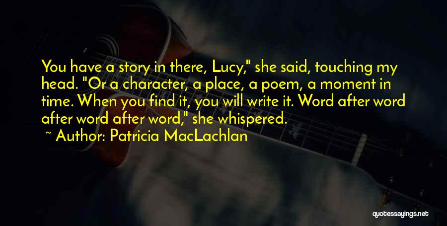 Patricia MacLachlan Quotes: You Have A Story In There, Lucy, She Said, Touching My Head. Or A Character, A Place, A Poem, A