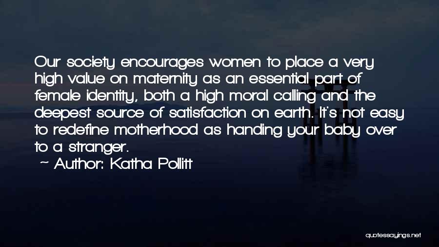 Katha Pollitt Quotes: Our Society Encourages Women To Place A Very High Value On Maternity As An Essential Part Of Female Identity, Both