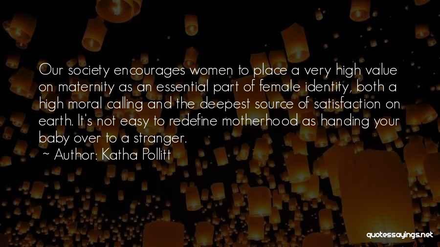 Katha Pollitt Quotes: Our Society Encourages Women To Place A Very High Value On Maternity As An Essential Part Of Female Identity, Both