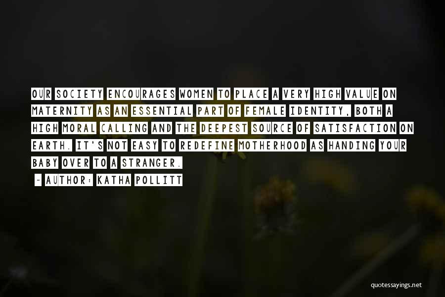 Katha Pollitt Quotes: Our Society Encourages Women To Place A Very High Value On Maternity As An Essential Part Of Female Identity, Both