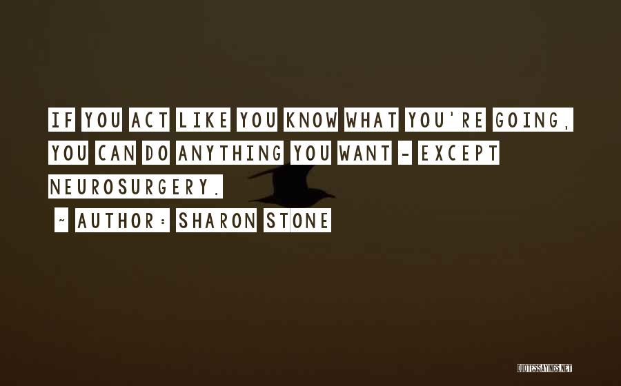 Sharon Stone Quotes: If You Act Like You Know What You're Going, You Can Do Anything You Want - Except Neurosurgery.