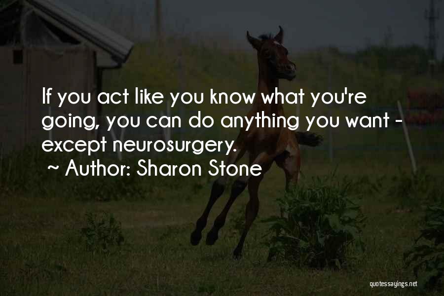 Sharon Stone Quotes: If You Act Like You Know What You're Going, You Can Do Anything You Want - Except Neurosurgery.