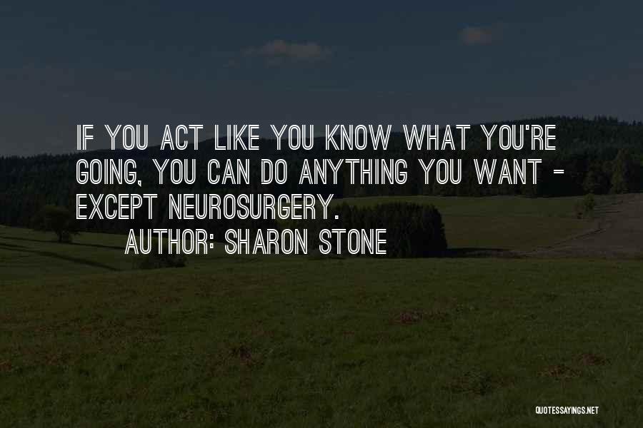Sharon Stone Quotes: If You Act Like You Know What You're Going, You Can Do Anything You Want - Except Neurosurgery.