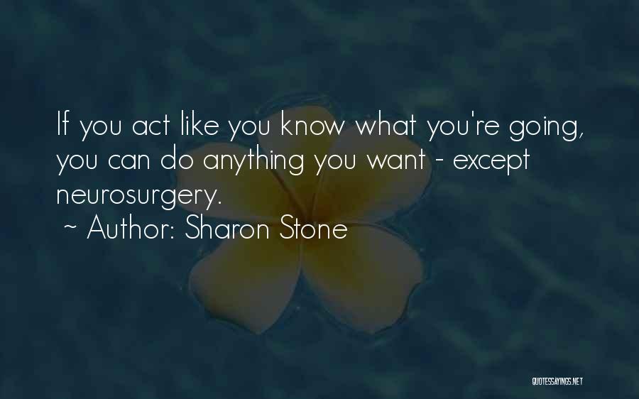 Sharon Stone Quotes: If You Act Like You Know What You're Going, You Can Do Anything You Want - Except Neurosurgery.