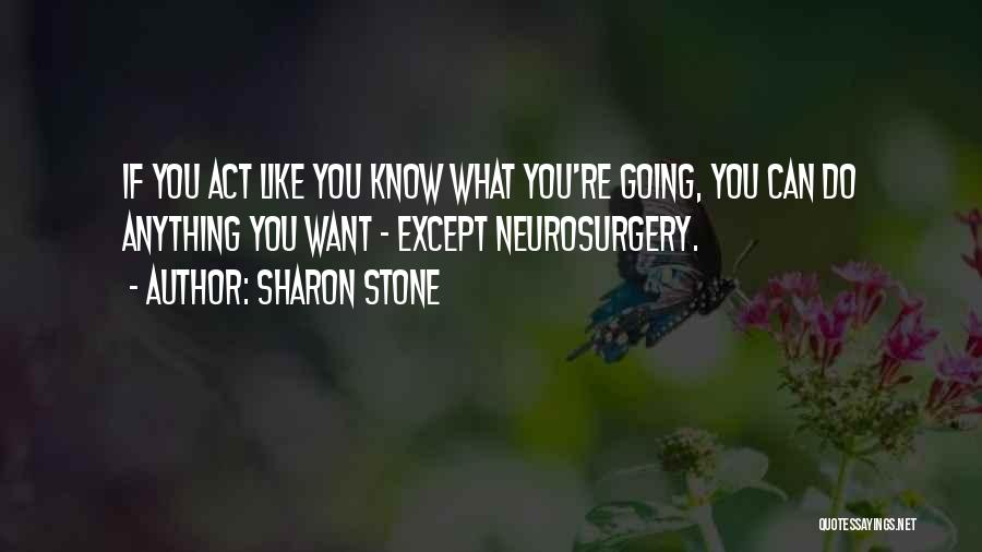 Sharon Stone Quotes: If You Act Like You Know What You're Going, You Can Do Anything You Want - Except Neurosurgery.