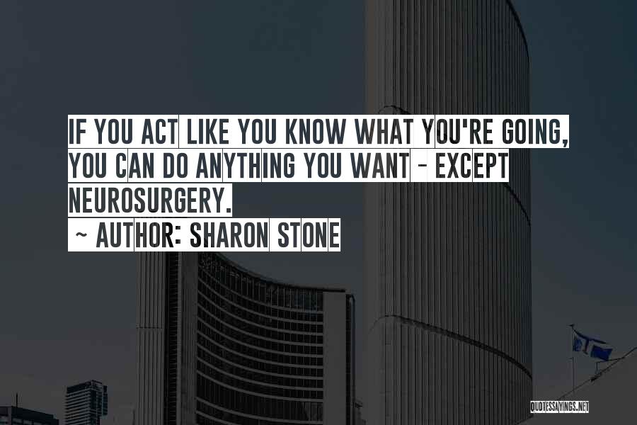 Sharon Stone Quotes: If You Act Like You Know What You're Going, You Can Do Anything You Want - Except Neurosurgery.