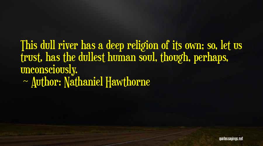 Nathaniel Hawthorne Quotes: This Dull River Has A Deep Religion Of Its Own; So, Let Us Trust, Has The Dullest Human Soul, Though,